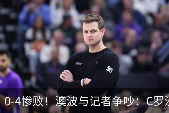 0-4惨败！澳波与记者争吵：C罗没帮助？他进了3个球，你没看比赛